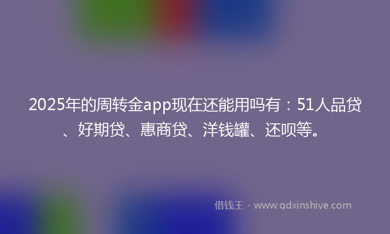 2025年的周转金app现在还能用吗有：51人品贷、好期贷、惠商贷、洋钱罐、还呗等。