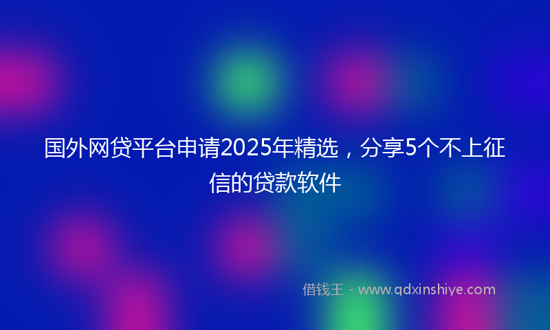 国外网贷平台申请2025年精选，分享5个不上征信的贷款软件