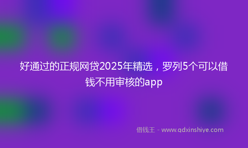 好通过的正规网贷2025年精选，罗列5个可以借钱不用审核的app