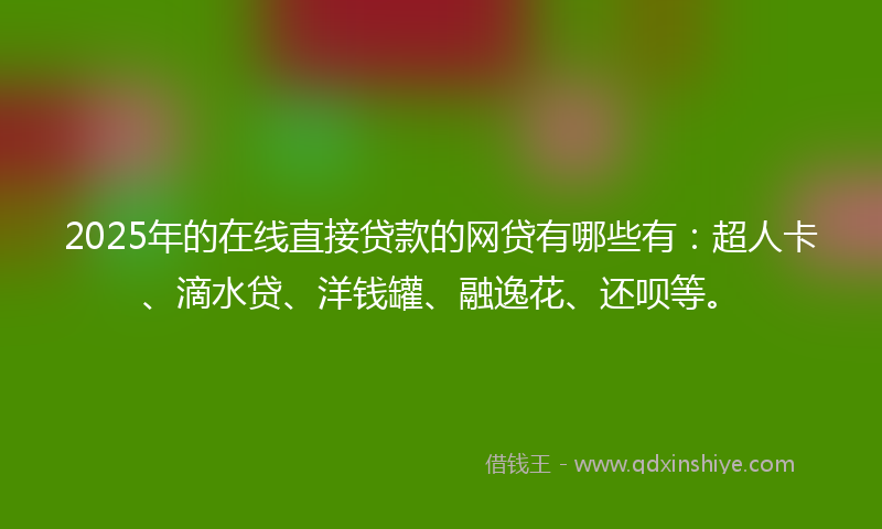 2025年的在线直接贷款的网贷有哪些有：超人卡、滴水贷、洋钱罐、融逸花、还呗等。