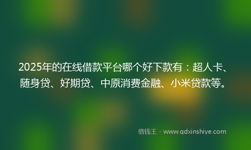 2025年的在线借款平台哪个好下款有：超人卡、随身贷、好期贷、中原消费金融、小米贷款等。