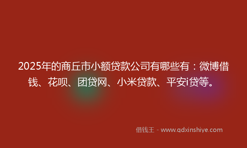 2025年的商丘市小额贷款公司有哪些有：微博借钱、花呗、团贷网、小米贷款、平安i贷等。