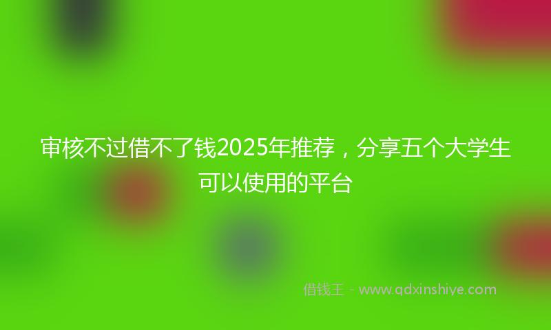 审核不过借不了钱2025年推荐，分享五个大学生可以使用的平台