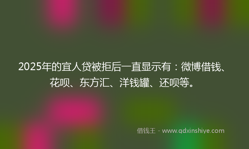 2025年的宜人贷被拒后一直显示有：微博借钱、花呗、东方汇、洋钱罐、还呗等。