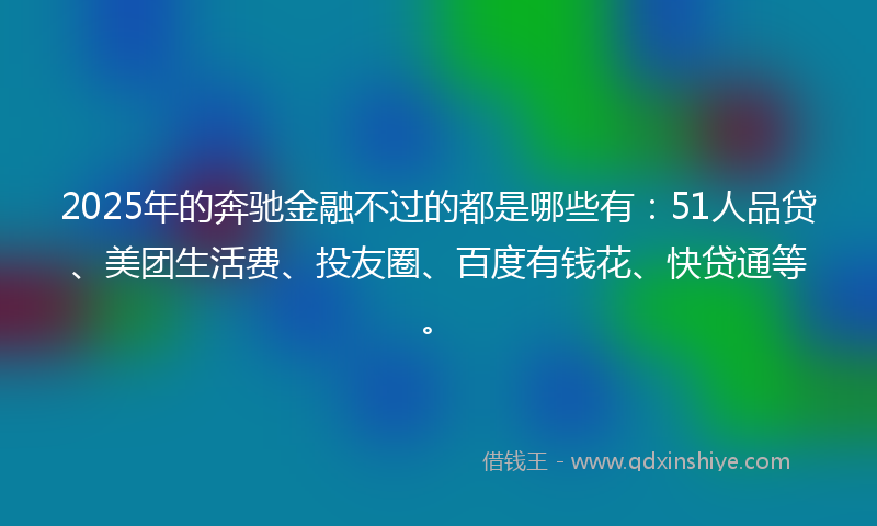2025年的奔驰金融不过的都是哪些有：51人品贷、美团生活费、投友圈、百度有钱花、快贷通等。