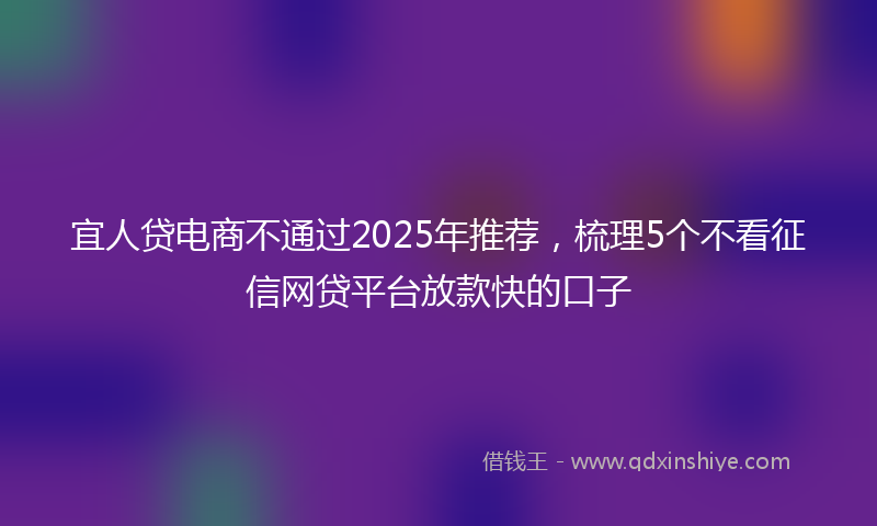 宜人贷电商不通过2025年推荐，梳理5个不看征信网贷平台放款快的口子