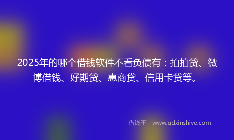 2025年的哪个借钱软件不看负债有：拍拍贷、微博借钱、好期贷、惠商贷、信用卡贷等。