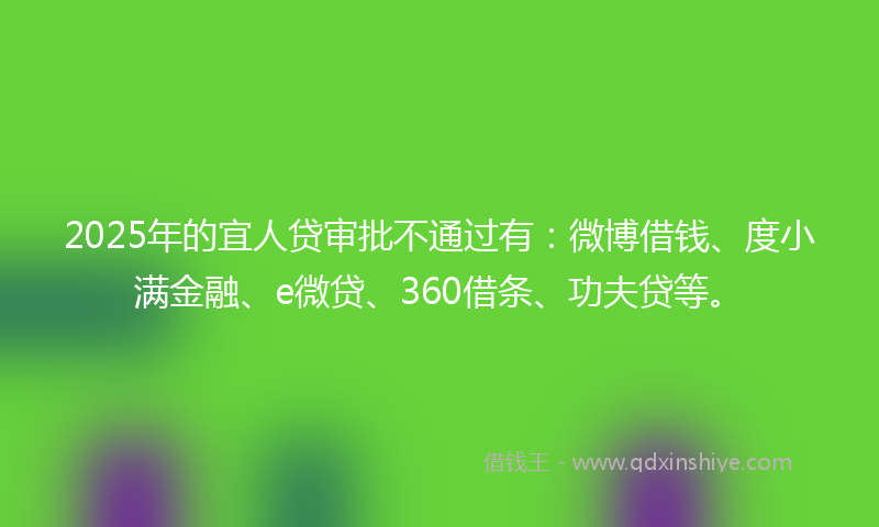2025年的宜人贷审批不通过有：微博借钱、度小满金融、e微贷、360借条、功夫贷等。