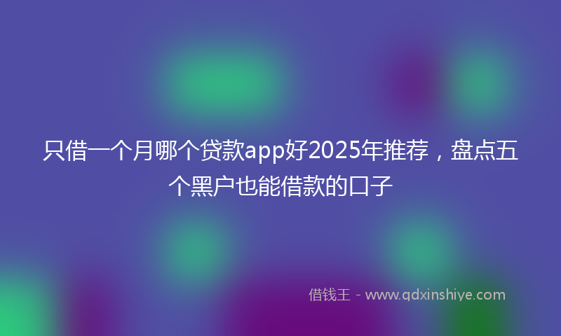 只借一个月哪个贷款app好2025年推荐，盘点五个黑户也能借款的口子