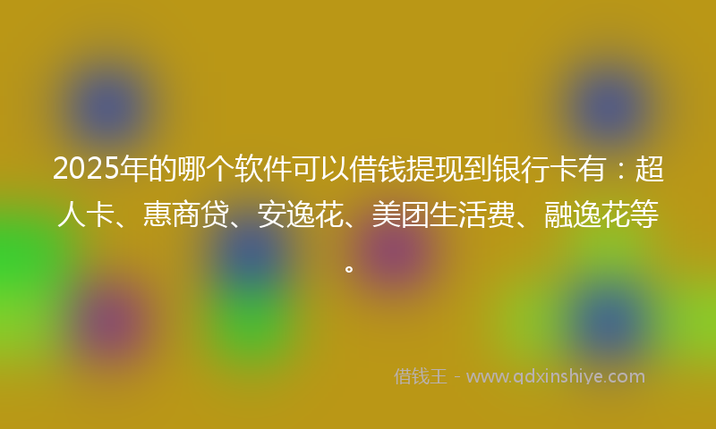 2025年的哪个软件可以借钱提现到银行卡有：超人卡、惠商贷、安逸花、美团生活费、融逸花等。