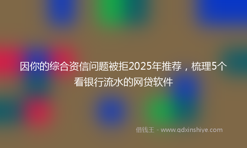 因你的综合资信问题被拒2025年推荐，梳理5个看银行流水的网贷软件