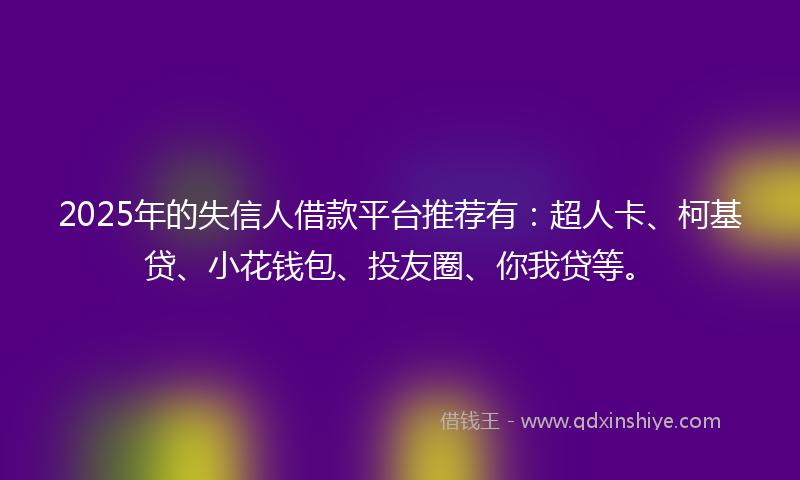 2025年的失信人借款平台推荐有：超人卡、柯基贷、小花钱包、投友圈、你我贷等。