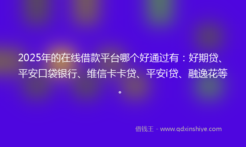 2025年的在线借款平台哪个好通过有：好期贷、平安口袋银行、维信卡卡贷、平安i贷、融逸花等。