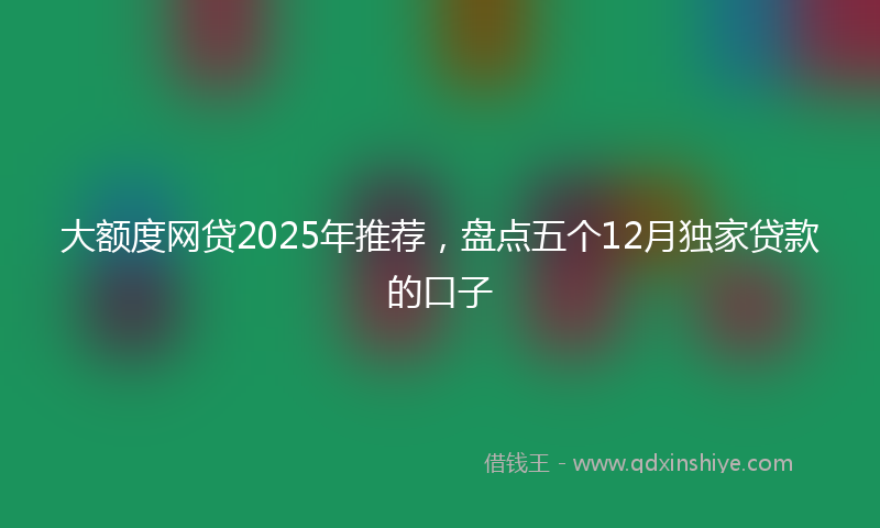 大额度网贷2025年推荐，盘点五个12月独家贷款的口子