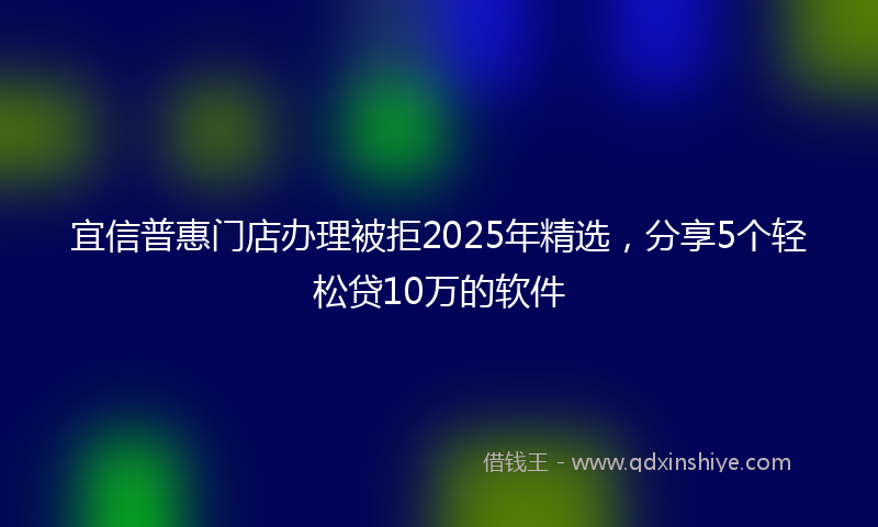 宜信普惠门店办理被拒2025年精选，分享5个轻松贷10万的软件
