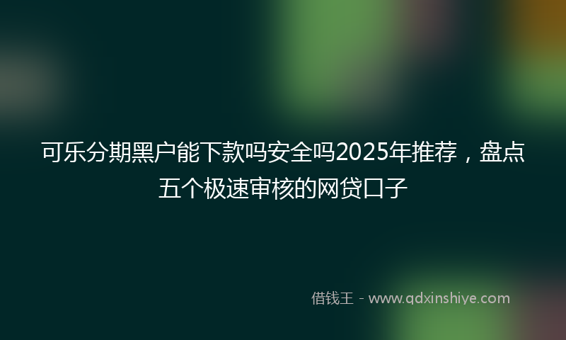 可乐分期黑户能下款吗安全吗2025年推荐，盘点五个极速审核的网贷口子