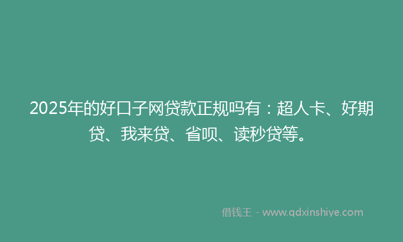 2025年的好口子网贷款正规吗有：超人卡、好期贷、我来贷、省呗、读秒贷等。