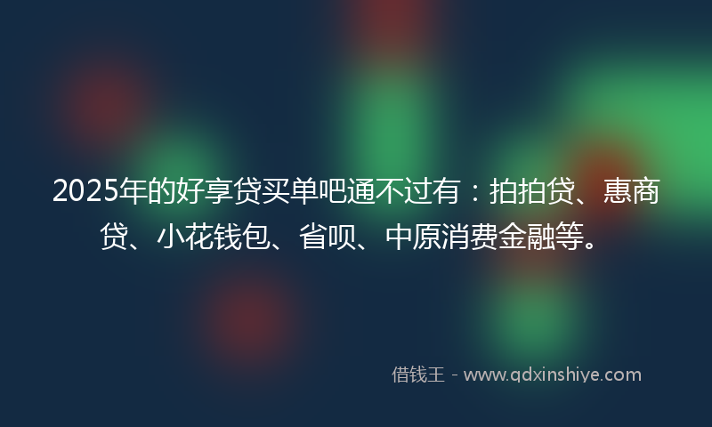 2025年的好享贷买单吧通不过有：拍拍贷、惠商贷、小花钱包、省呗、中原消费金融等。