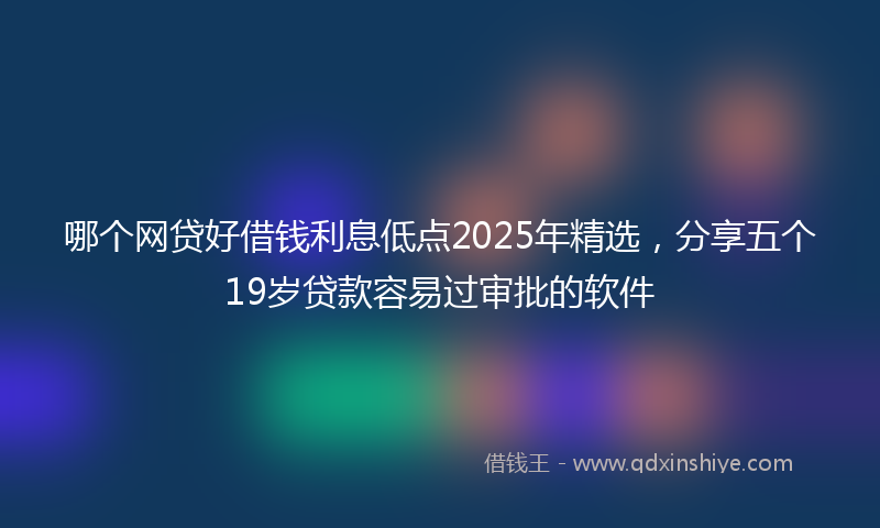 哪个网贷好借钱利息低点2025年精选，分享五个19岁贷款容易过审批的软件