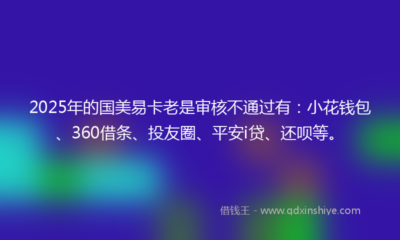 2025年的国美易卡老是审核不通过有：小花钱包、360借条、投友圈、平安i贷、还呗等。