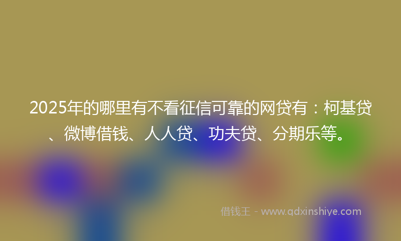2025年的哪里有不看征信可靠的网贷有：柯基贷、微博借钱、人人贷、功夫贷、分期乐等。