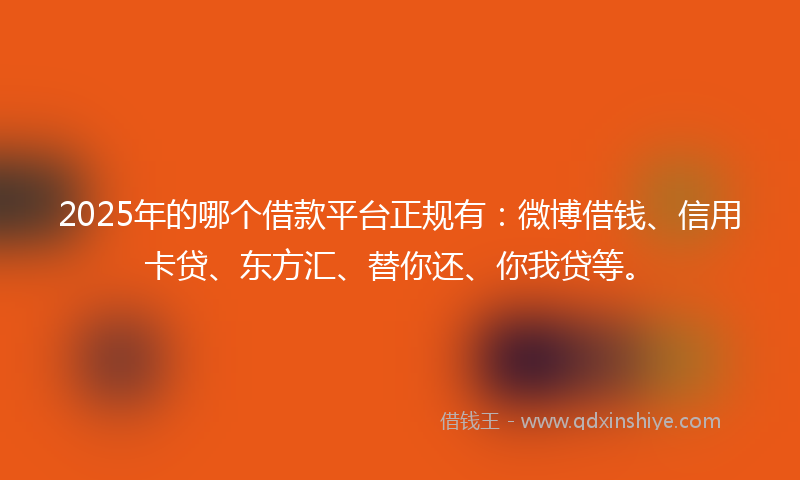 2025年的哪个借款平台正规有：微博借钱、信用卡贷、东方汇、替你还、你我贷等。