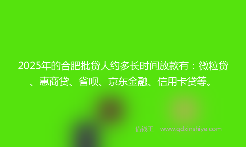 2025年的合肥批贷大约多长时间放款有：微粒贷、惠商贷、省呗、京东金融、信用卡贷等。