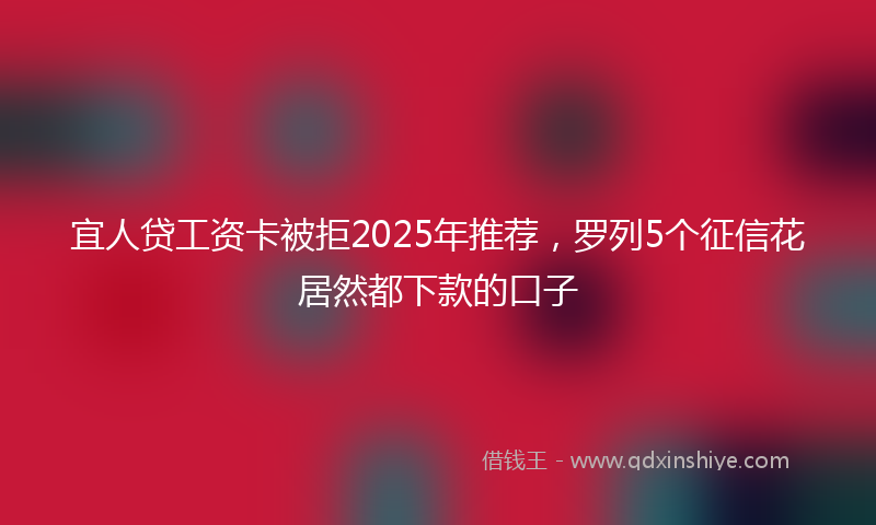 宜人贷工资卡被拒2025年推荐，罗列5个征信花居然都下款的口子