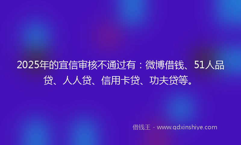 2025年的宜信审核不通过有：微博借钱、51人品贷、人人贷、信用卡贷、功夫贷等。