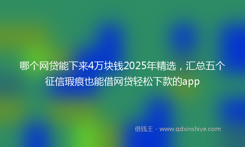 哪个网贷能下来4万块钱2025年精选，汇总五个征信瑕疵也能借网贷轻松下款的app