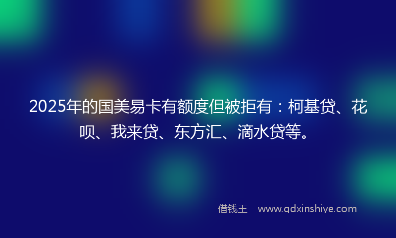2025年的国美易卡有额度但被拒有：柯基贷、花呗、我来贷、东方汇、滴水贷等。