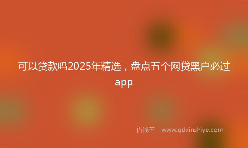 可以贷款吗2025年精选，盘点五个网贷黑户必过app