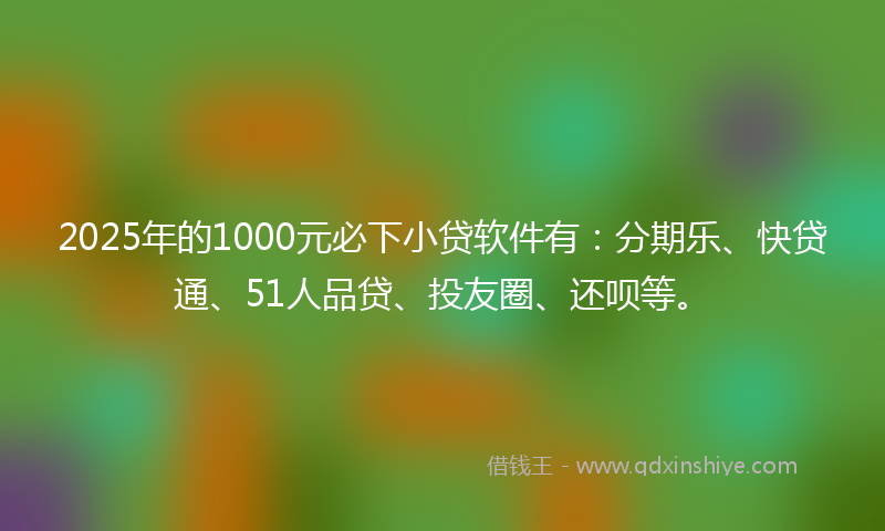 2025年的1000元必下小贷软件有：分期乐、快贷通、51人品贷、投友圈、还呗等。