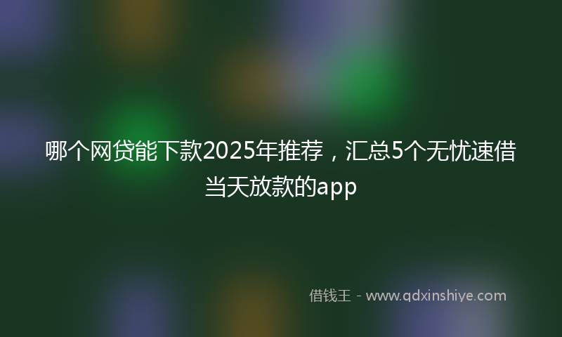 哪个网贷能下款2025年推荐，汇总5个无忧速借当天放款的app