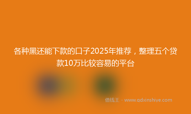 各种黑还能下款的口子2025年推荐，整理五个贷款10万比较容易的平台