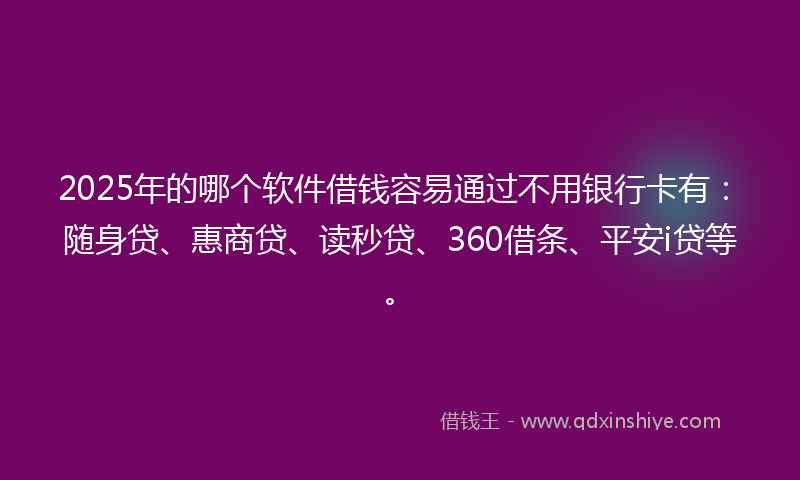 2025年的哪个软件借钱容易通过不用银行卡有：随身贷、惠商贷、读秒贷、360借条、平安i贷等。