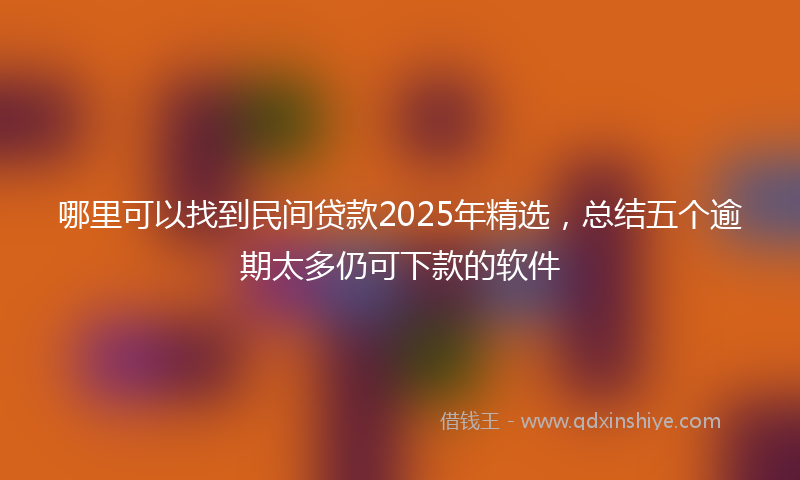 哪里可以找到民间贷款2025年精选，总结五个逾期太多仍可下款的软件