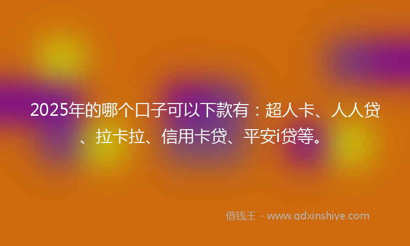 2025年的哪个口子可以下款有：超人卡、人人贷、拉卡拉、信用卡贷、平安i贷等。