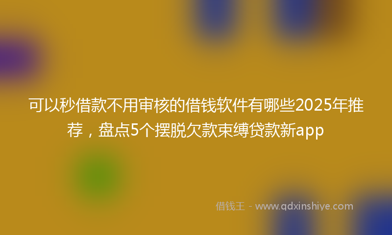 可以秒借款不用审核的借钱软件有哪些2025年推荐，盘点5个摆脱欠款束缚贷款新app
