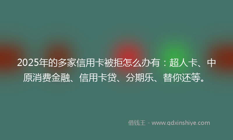 2025年的多家信用卡被拒怎么办有：超人卡、中原消费金融、信用卡贷、分期乐、替你还等。