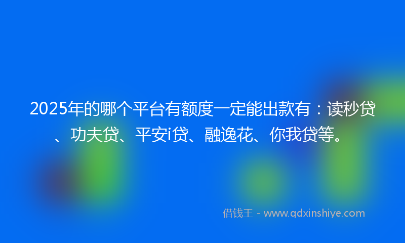 2025年的哪个平台有额度一定能出款有：读秒贷、功夫贷、平安i贷、融逸花、你我贷等。