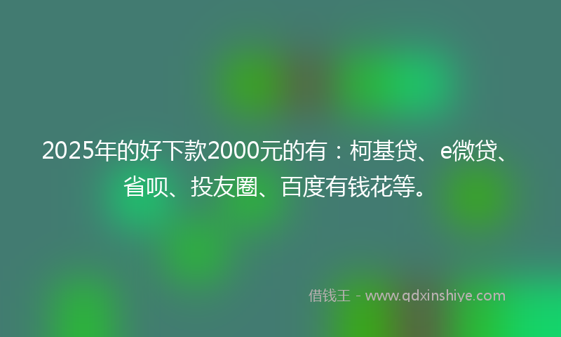 2025年的好下款2000元的有：柯基贷、e微贷、省呗、投友圈、百度有钱花等。