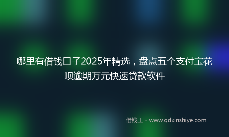 哪里有借钱口子2025年精选，盘点五个支付宝花呗逾期万元快速贷款软件