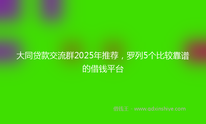 大同贷款交流群2025年推荐，罗列5个比较靠谱的借钱平台