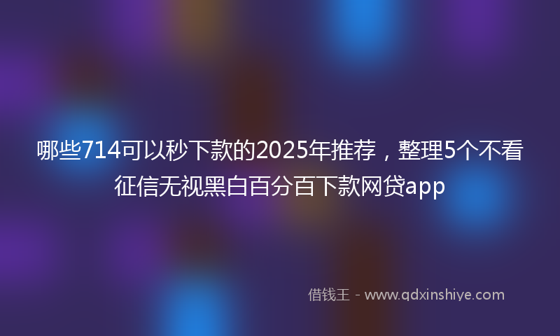 哪些714可以秒下款的2025年推荐，整理5个不看征信无视黑白百分百下款网贷app
