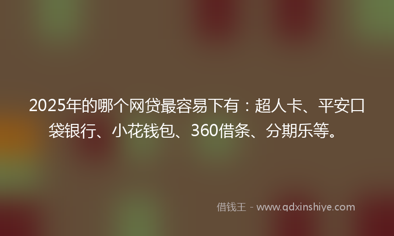 2025年的哪个网贷最容易下有：超人卡、平安口袋银行、小花钱包、360借条、分期乐等。