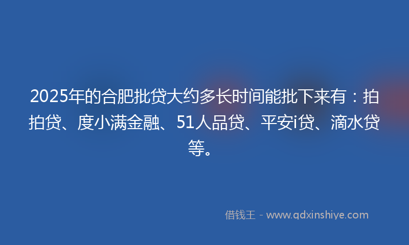 2025年的合肥批贷大约多长时间能批下来有：拍拍贷、度小满金融、51人品贷、平安i贷、滴水贷等。