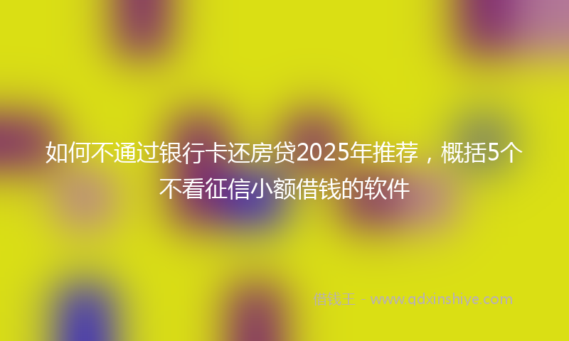 如何不通过银行卡还房贷2025年推荐，概括5个不看征信小额借钱的软件