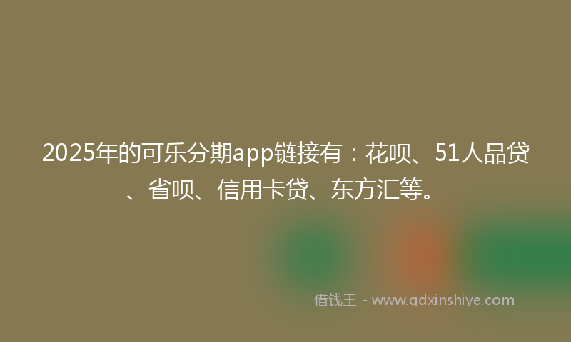 2025年的可乐分期app链接有：花呗、51人品贷、省呗、信用卡贷、东方汇等。