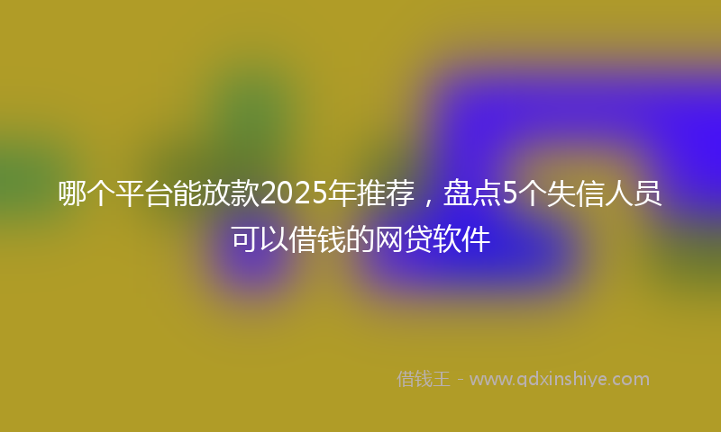 哪个平台能放款2025年推荐，盘点5个失信人员可以借钱的网贷软件